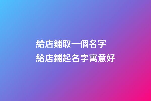 給店鋪取一個名字 給店鋪起名字寓意好-第1張-店鋪起名-玄機派